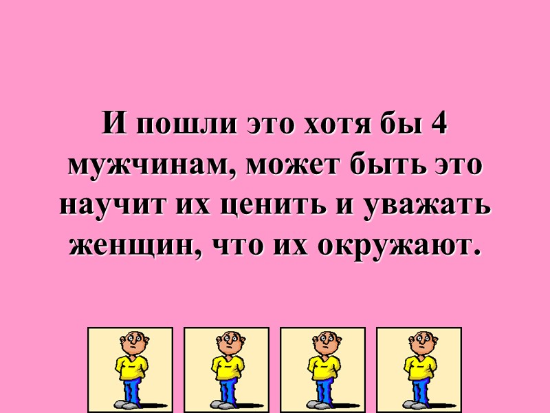 И пошли это хотя бы 4 мужчинам, может быть это научит их ценить и